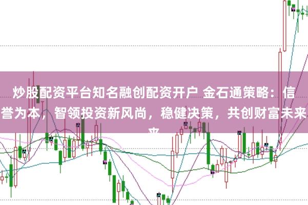炒股配资平台知名融创配资开户 金石通策略：信誉为本，智领投资新风尚，稳健决策，共创财富未来
