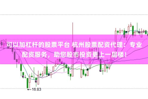可以加杠杆的股票平台 杭州股票配资代理：专业配资服务，助您股市投资更上一层楼！