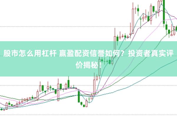 股市怎么用杠杆 赢盈配资信誉如何？投资者真实评价揭秘！