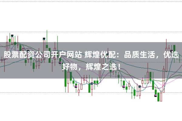 股票配资公司开户网站 辉煌优配：品质生活，优选好物，辉煌之选！