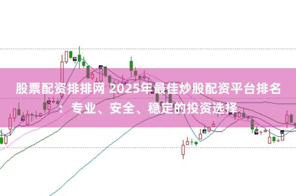 股票配资排排网 2025年最佳炒股配资平台排名：专业、安全、稳定的投资选择