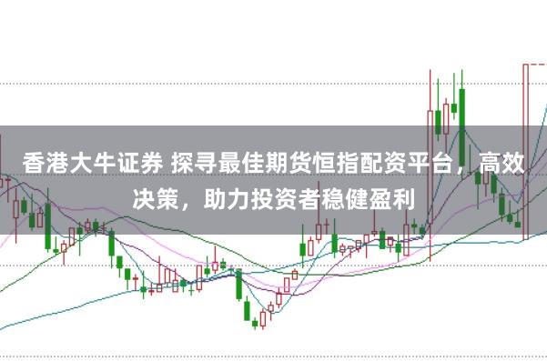 香港大牛证券 探寻最佳期货恒指配资平台，高效决策，助力投资者稳健盈利