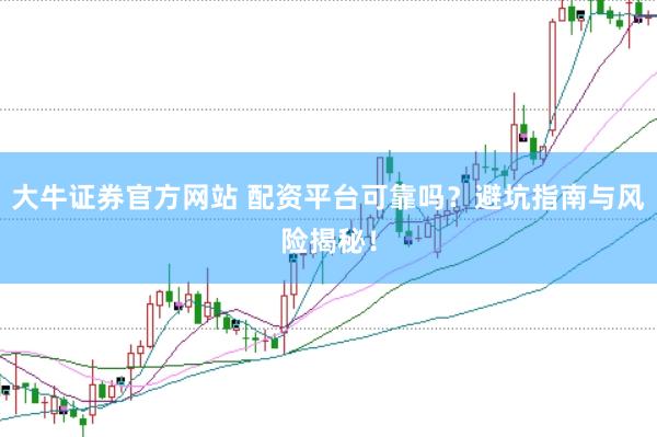 大牛证券官方网站 配资平台可靠吗？避坑指南与风险揭秘！