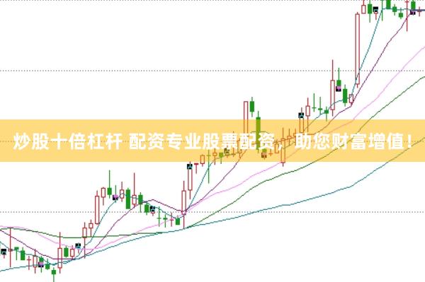 炒股十倍杠杆 配资专业股票配资，助您财富增值！