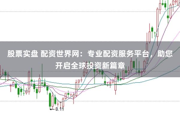 股票实盘 配资世界网：专业配资服务平台，助您开启全球投资新篇章
