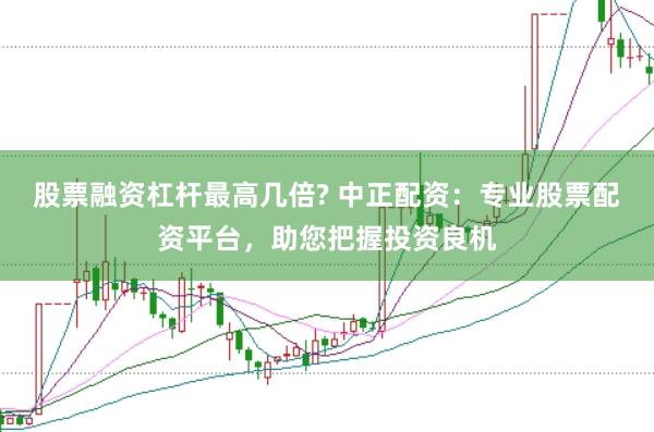 股票融资杠杆最高几倍? 中正配资：专业股票配资平台，助您把握投资良机