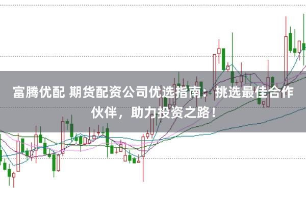 富腾优配 期货配资公司优选指南：挑选最佳合作伙伴，助力投资之路！