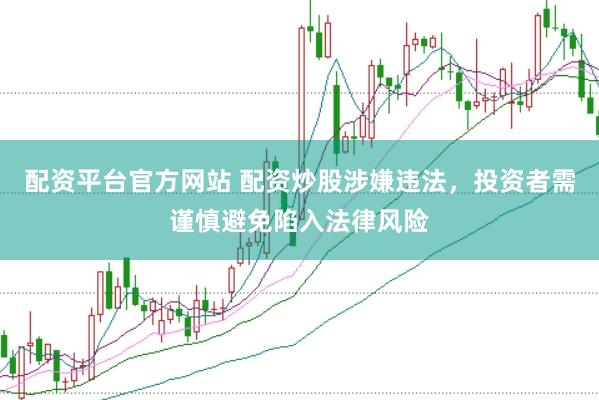 配资平台官方网站 配资炒股涉嫌违法，投资者需谨慎避免陷入法律风险