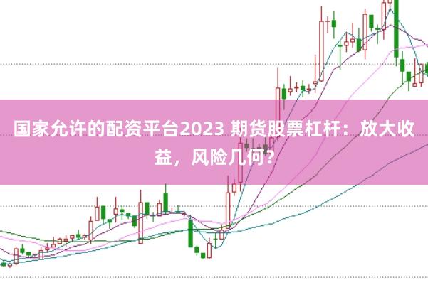 国家允许的配资平台2023 期货股票杠杆：放大收益，风险几何？