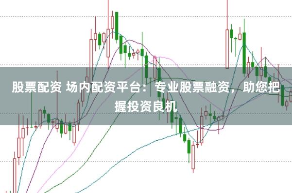 股票配资 场内配资平台：专业股票融资，助您把握投资良机