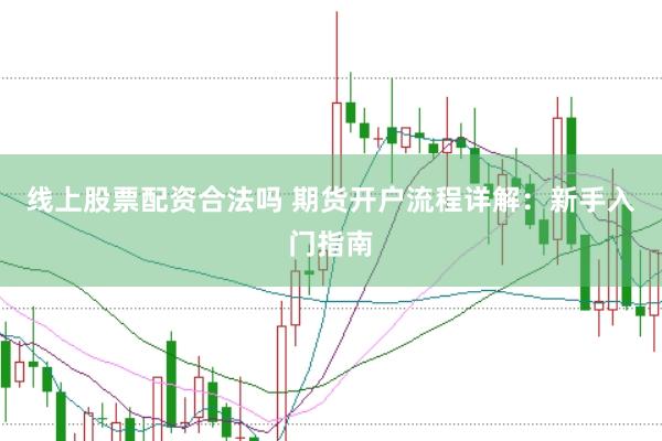 线上股票配资合法吗 期货开户流程详解：新手入门指南