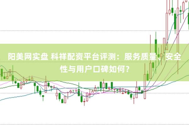 阳美网实盘 科祥配资平台评测：服务质量、安全性与用户口碑如何？