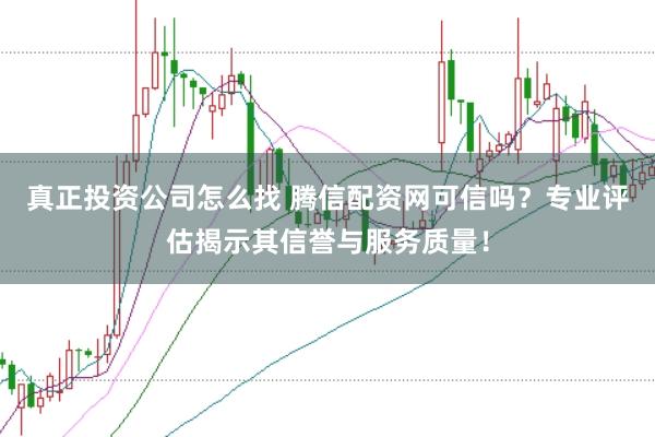 真正投资公司怎么找 腾信配资网可信吗？专业评估揭示其信誉与服务质量！