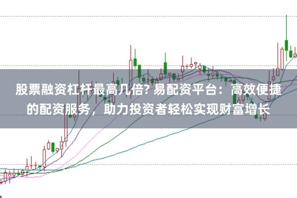 股票融资杠杆最高几倍? 易配资平台：高效便捷的配资服务，助力投资者轻松实现财富增长