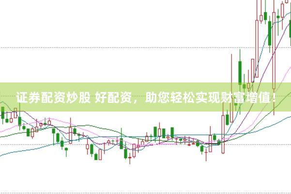 证券配资炒股 好配资，助您轻松实现财富增值！