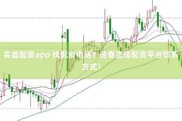实盘配资app 找配资电话？速查正规配资平台联系方式！