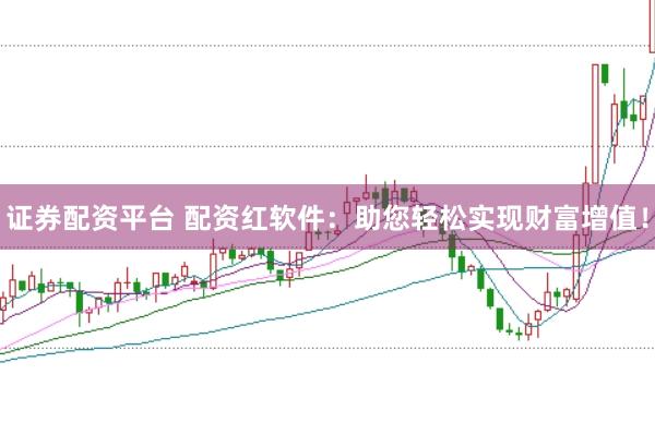 证券配资平台 配资红软件：助您轻松实现财富增值！