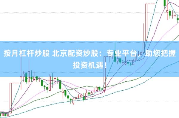 按月杠杆炒股 北京配资炒股：专业平台，助您把握投资机遇！