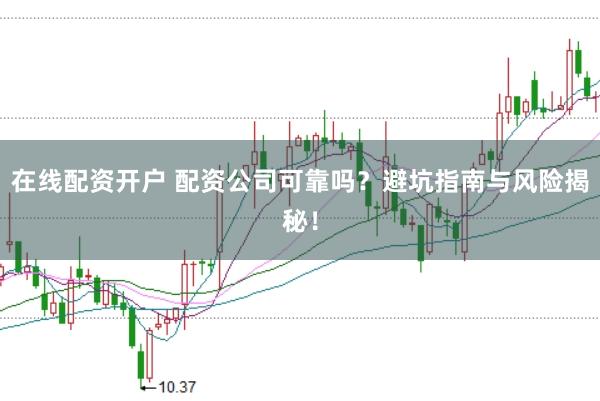 在线配资开户 配资公司可靠吗？避坑指南与风险揭秘！