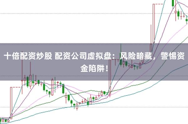 十倍配资炒股 配资公司虚拟盘：风险暗藏，警惕资金陷阱！