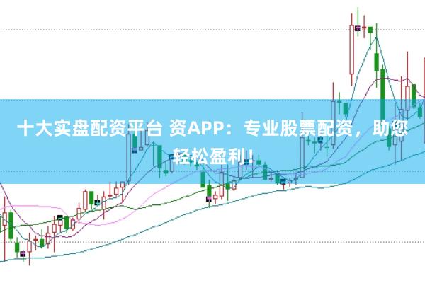 十大实盘配资平台 资APP：专业股票配资，助您轻松盈利！
