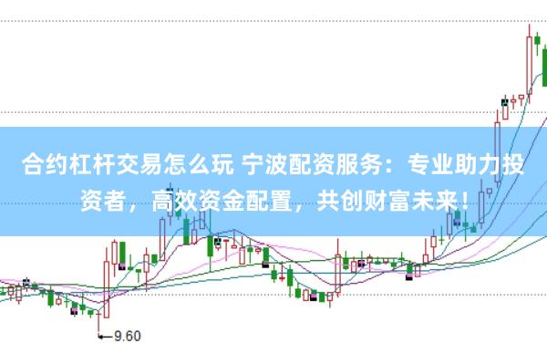 合约杠杆交易怎么玩 宁波配资服务：专业助力投资者，高效资金配置，共创财富未来！