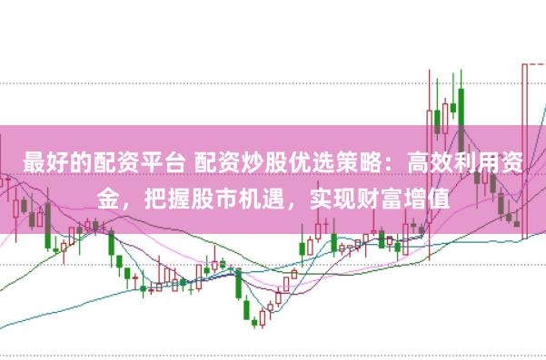 最好的配资平台 配资炒股优选策略：高效利用资金，把握股市机遇，实现财富增值