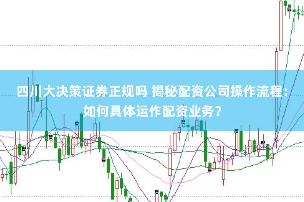 四川大决策证券正规吗 揭秘配资公司操作流程：如何具体运作配资业务？