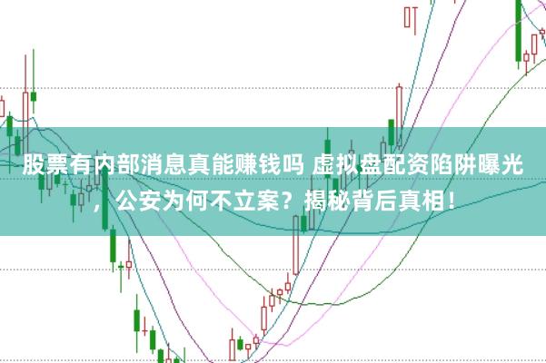 股票有内部消息真能赚钱吗 虚拟盘配资陷阱曝光，公安为何不立案？揭秘背后真相！