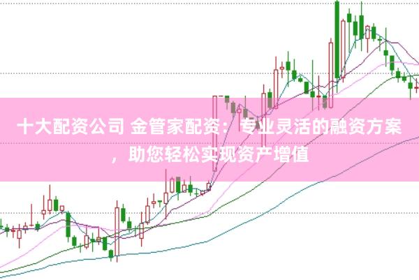 十大配资公司 金管家配资：专业灵活的融资方案，助您轻松实现资产增值