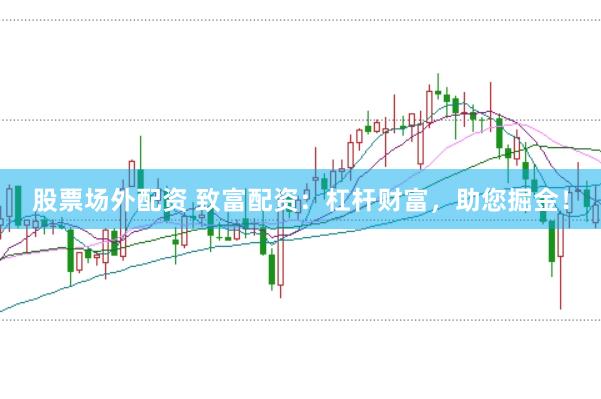 股票场外配资 致富配资：杠杆财富，助您掘金！