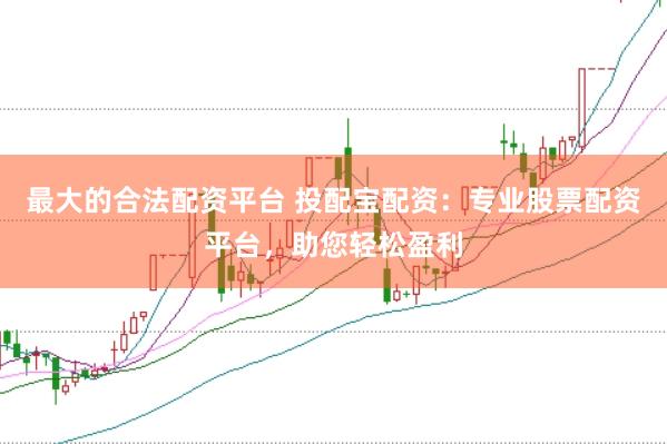 最大的合法配资平台 投配宝配资：专业股票配资平台，助您轻松盈利