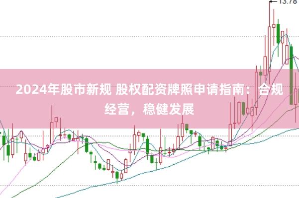 2024年股市新规 股权配资牌照申请指南：合规经营，稳健发展