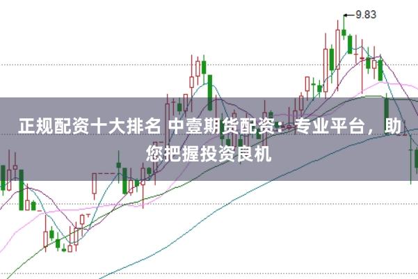 正规配资十大排名 中壹期货配资：专业平台，助您把握投资良机