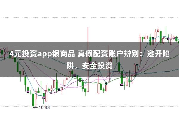 4元投资app银商品 真假配资账户辨别：避开陷阱，安全投资
