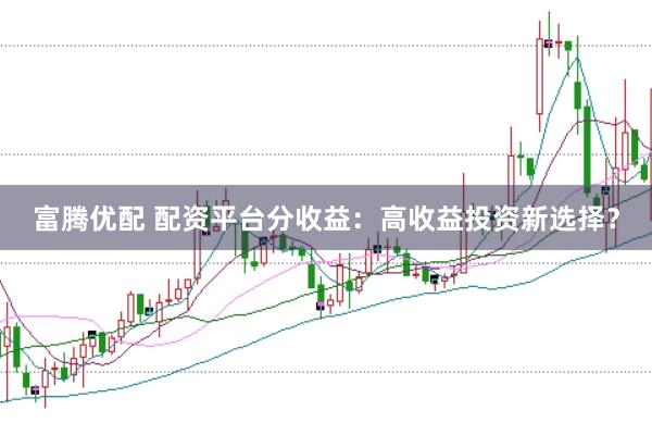 富腾优配 配资平台分收益：高收益投资新选择？
