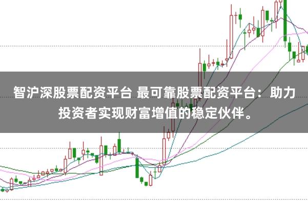 智沪深股票配资平台 最可靠股票配资平台：助力投资者实现财富增值的稳定伙伴。