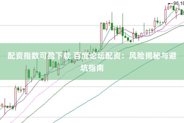 配资指数可盈下载 百度论坛配资：风险揭秘与避坑指南