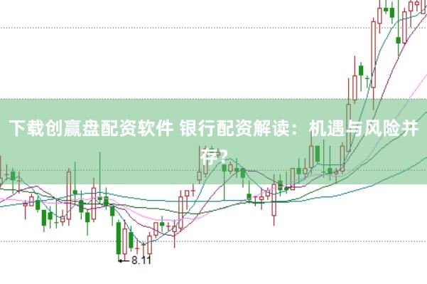 下载创赢盘配资软件 银行配资解读：机遇与风险并存？