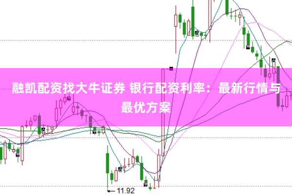 融凯配资找大牛证券 银行配资利率：最新行情与最优方案