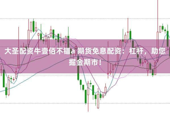 大圣配资牛壹佰不错a 期货免息配资：杠杆，助您掘金期市！