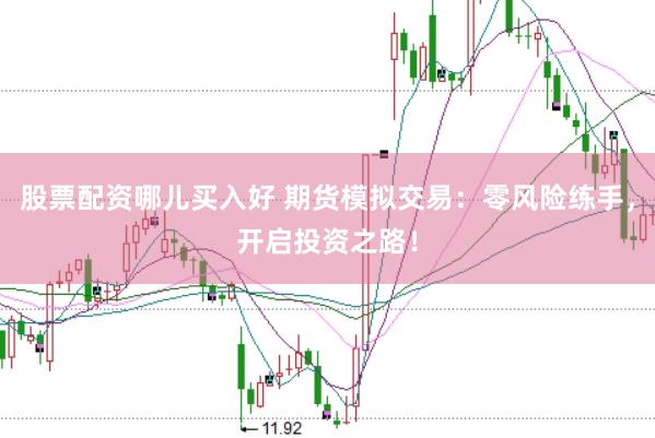 股票配资哪儿买入好 期货模拟交易：零风险练手，开启投资之路！