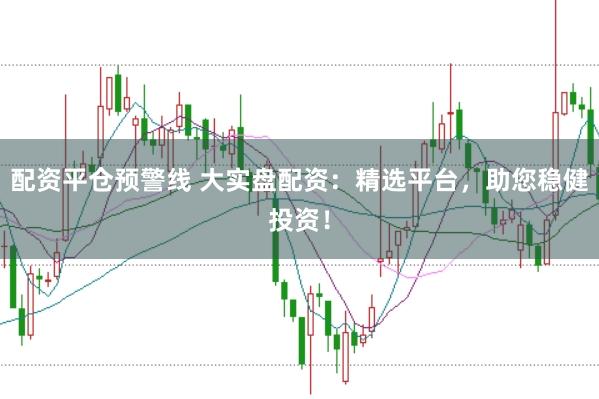 配资平仓预警线 大实盘配资：精选平台，助您稳健投资！