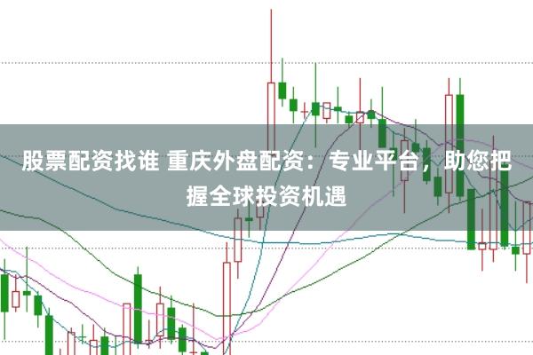 股票配资找谁 重庆外盘配资：专业平台，助您把握全球投资机遇