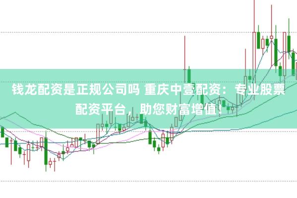 钱龙配资是正规公司吗 重庆中壹配资：专业股票配资平台，助您财富增值！