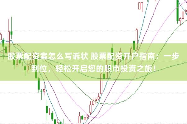 股票配资案怎么写诉状 股票配资开户指南：一步到位，轻松开启您的股市投资之旅！