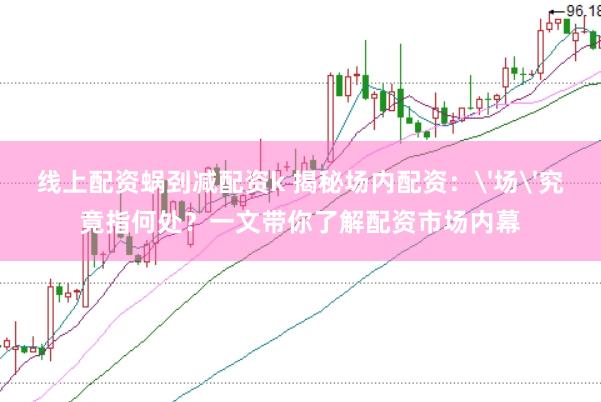 线上配资蜗刭减配资k 揭秘场内配资：'场'究竟指何处？一文带你了解配资市场内幕
