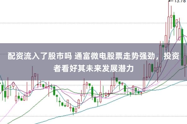 配资流入了股市吗 通富微电股票走势强劲，投资者看好其未来发展潜力