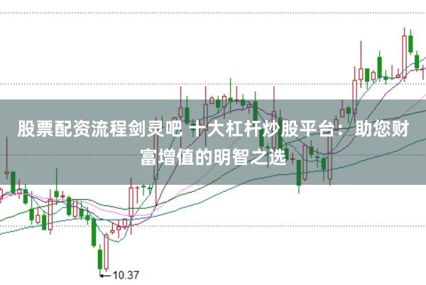 股票配资流程剑灵吧 十大杠杆炒股平台：助您财富增值的明智之选