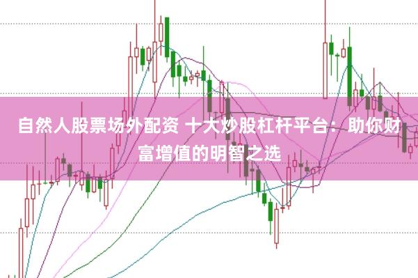 自然人股票场外配资 十大炒股杠杆平台：助你财富增值的明智之选